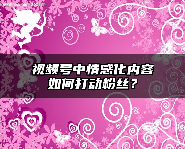 视频号中情感化内容如何打动粉丝？