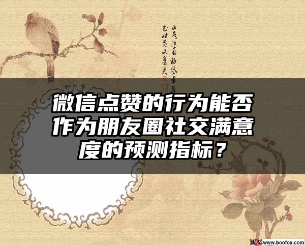 微信点赞的行为能否作为朋友圈社交满意度的预测指标？