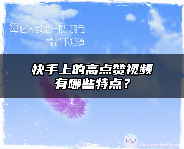 快手上的高点赞视频有哪些特点？