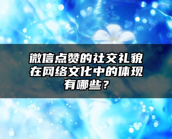 微信点赞的社交礼貌在网络文化中的体现有哪些？