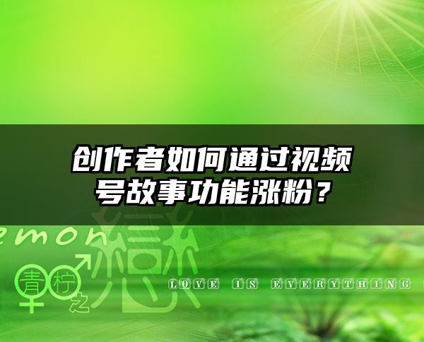 创作者如何通过视频号故事功能涨粉？