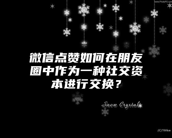 微信点赞如何在朋友圈中作为一种社交资本进行交换？