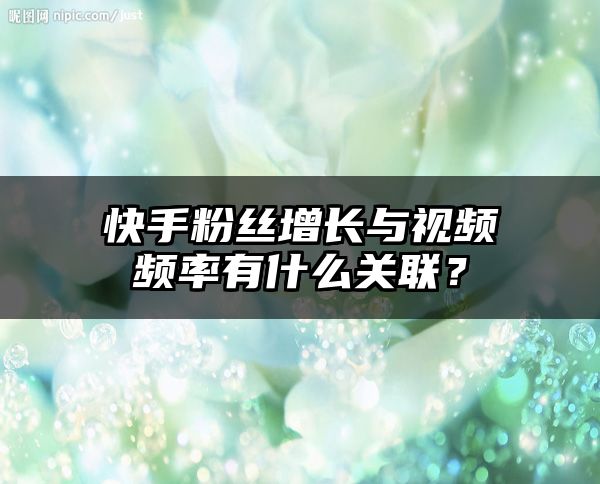 快手粉丝增长与视频频率有什么关联？