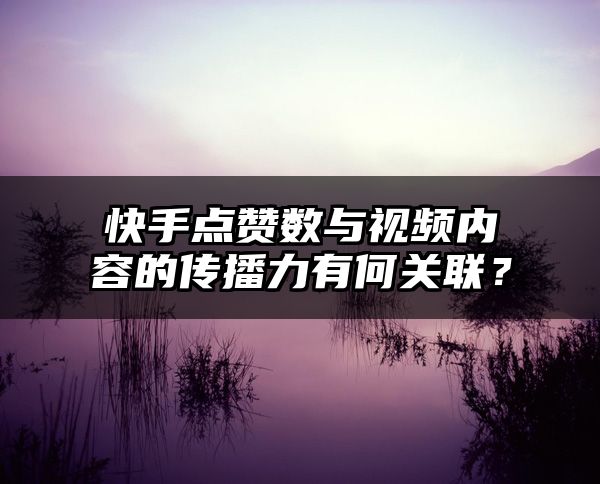 快手点赞数与视频内容的传播力有何关联？