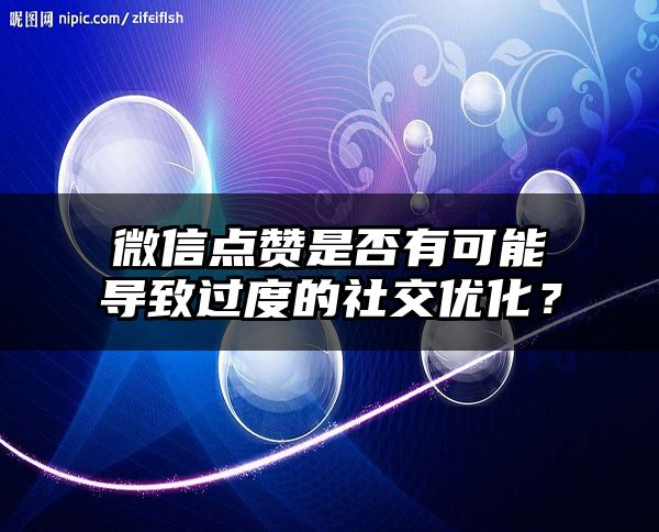 微信点赞是否有可能导致过度的社交优化？