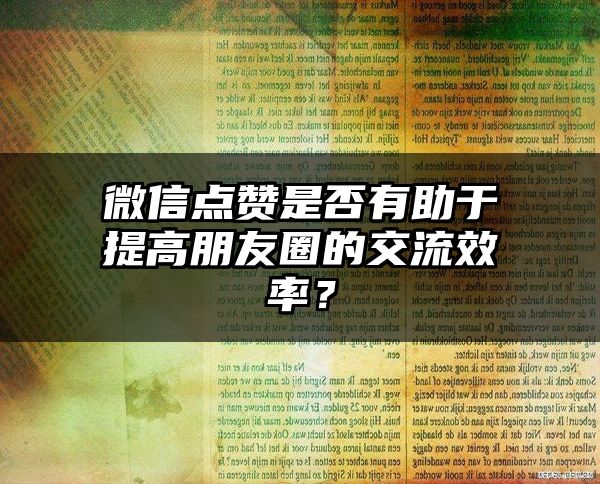 微信点赞是否有助于提高朋友圈的交流效率？