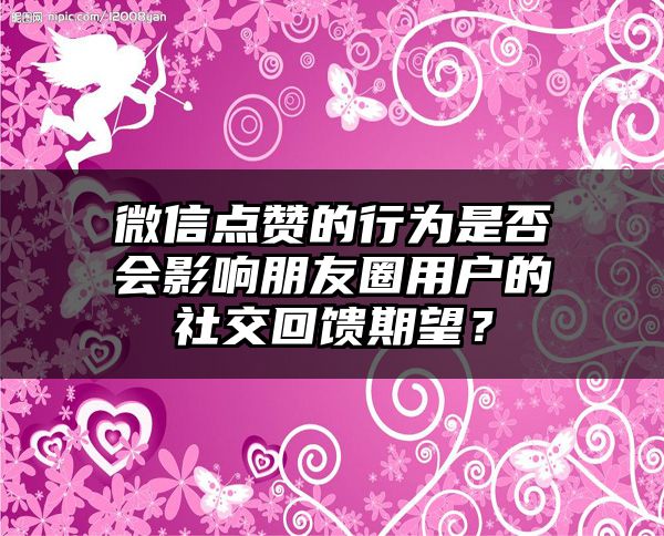 微信点赞的行为是否会影响朋友圈用户的社交回馈期望？