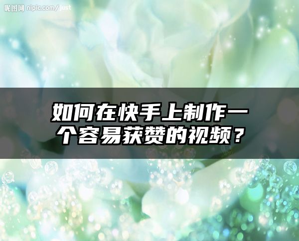 如何在快手上制作一个容易获赞的视频？