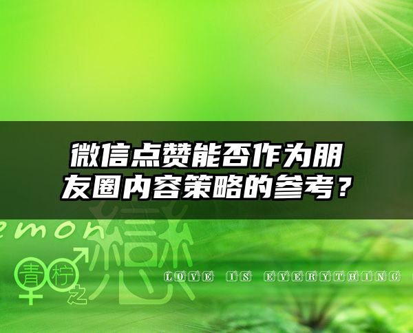 微信点赞能否作为朋友圈内容策略的参考？