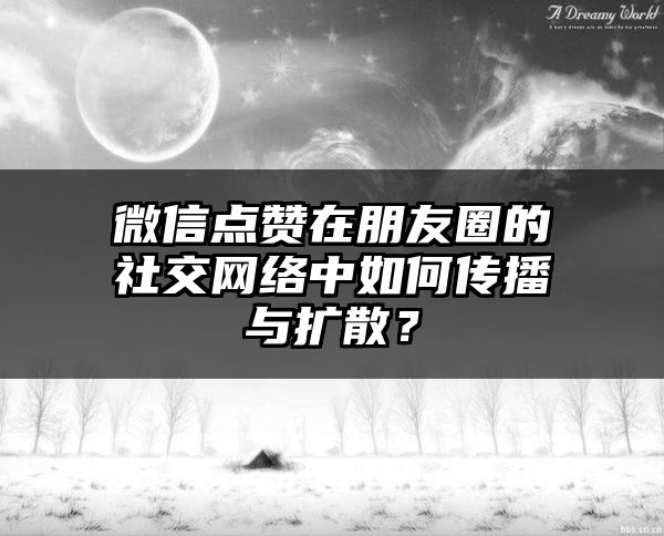 微信点赞在朋友圈的社交网络中如何传播与扩散？