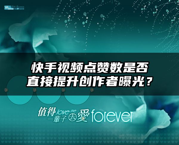 快手视频点赞数是否直接提升创作者曝光？