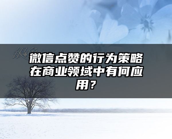 微信点赞的行为策略在商业领域中有何应用？