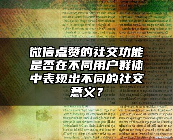 微信点赞的社交功能是否在不同用户群体中表现出不同的社交意义？