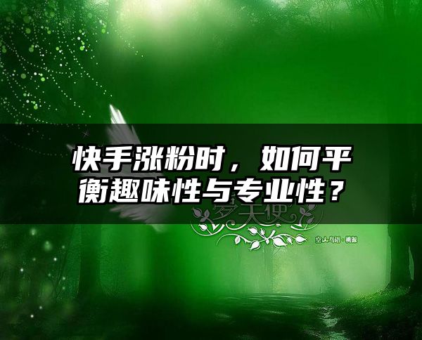 快手涨粉时，如何平衡趣味性与专业性？