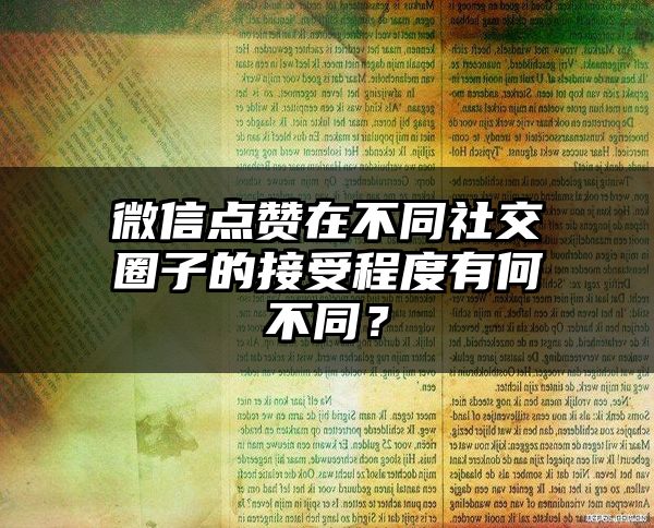 微信点赞在不同社交圈子的接受程度有何不同？