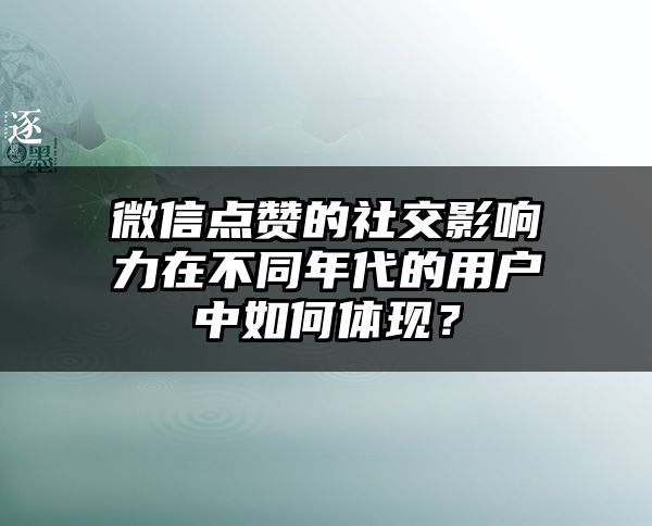 微信点赞的社交影响力在不同年代的用户中如何体现？