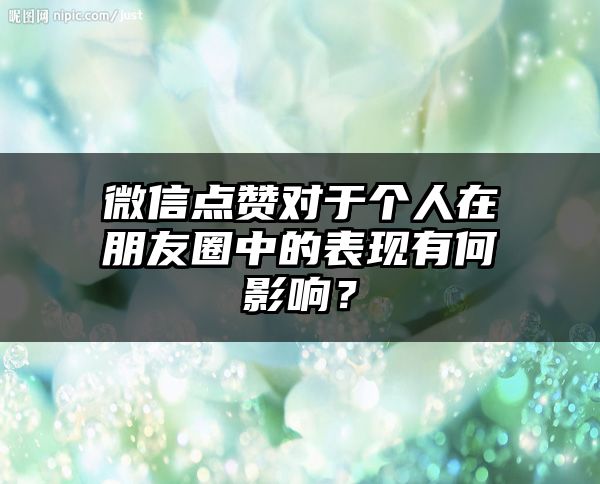 微信点赞对于个人在朋友圈中的表现有何影响？