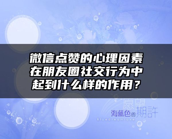 微信点赞的心理因素在朋友圈社交行为中起到什么样的作用？