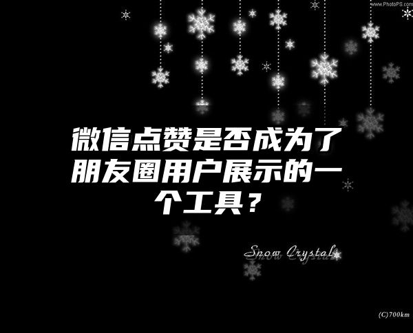 微信点赞是否成为了朋友圈用户展示的一个工具？