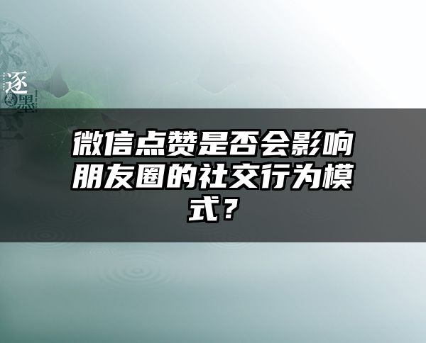 微信点赞是否会影响朋友圈的社交行为模式？