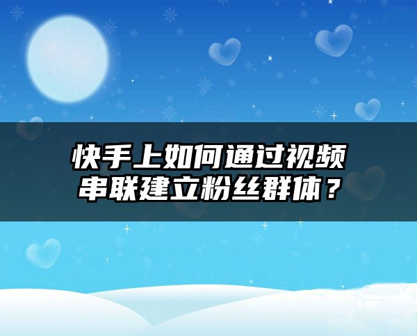 快手上如何通过视频串联建立粉丝群体？