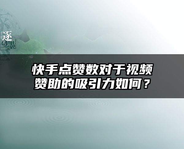 快手点赞数对于视频赞助的吸引力如何？