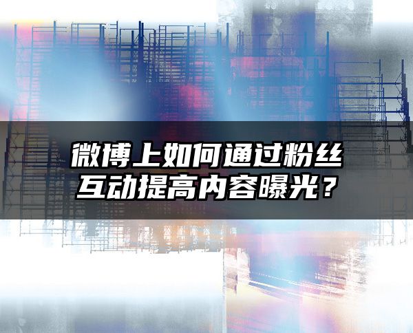 微博上如何通过粉丝互动提高内容曝光？