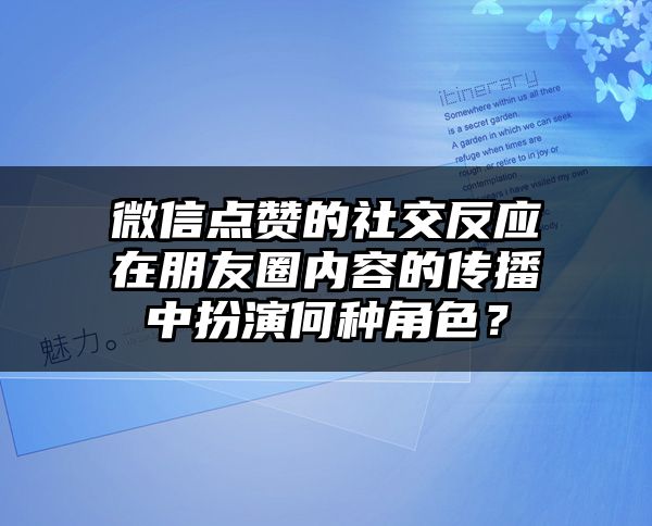 微信点赞的社交反应在朋友圈内容的传播中扮演何种角色？