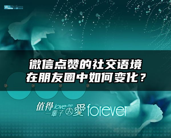 微信点赞的社交语境在朋友圈中如何变化？