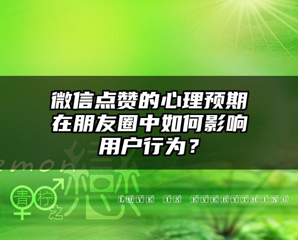 微信点赞的心理预期在朋友圈中如何影响用户行为？