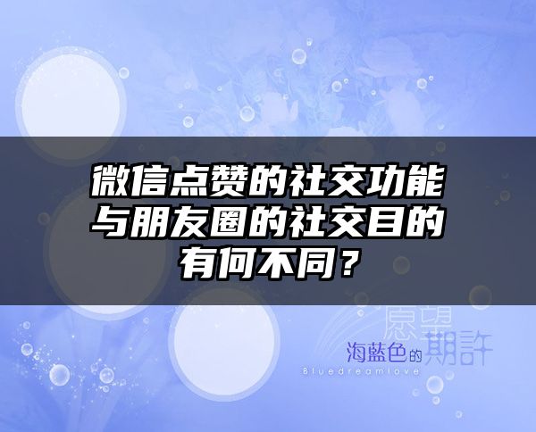 微信点赞的社交功能与朋友圈的社交目的有何不同？