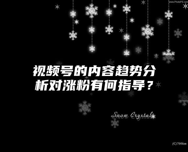 视频号的内容趋势分析对涨粉有何指导？