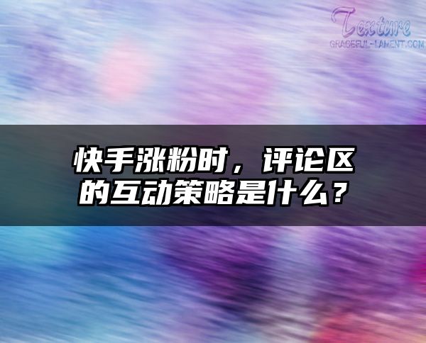 快手涨粉时，评论区的互动策略是什么？