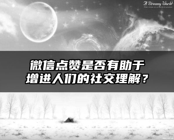 微信点赞是否有助于增进人们的社交理解？