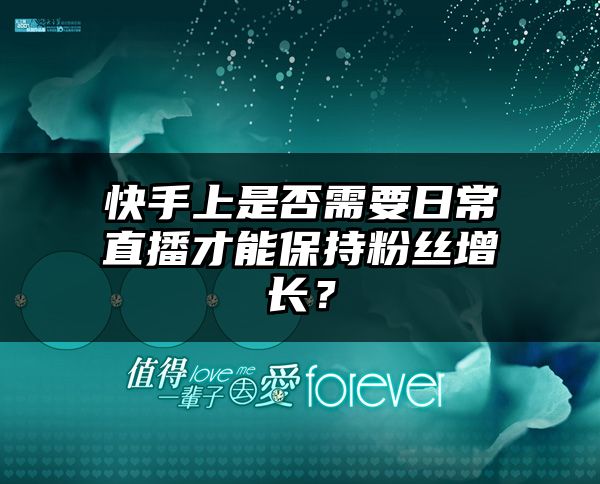 快手上是否需要日常直播才能保持粉丝增长？