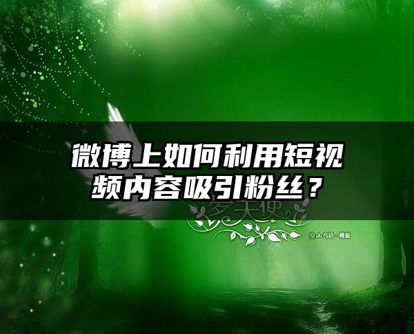 微博上如何利用短视频内容吸引粉丝？