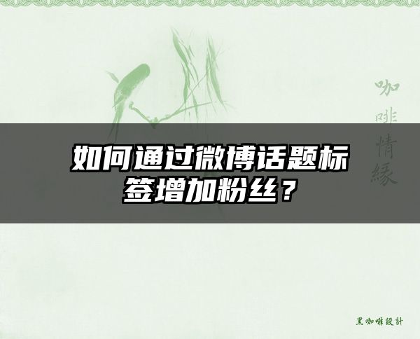 如何通过微博话题标签增加粉丝？