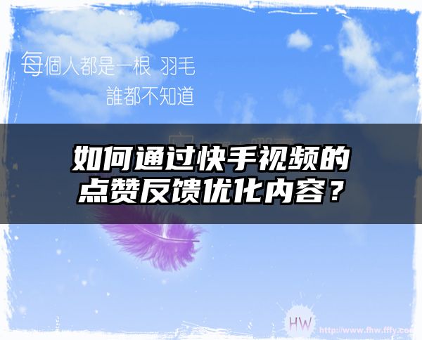 如何通过快手视频的点赞反馈优化内容？