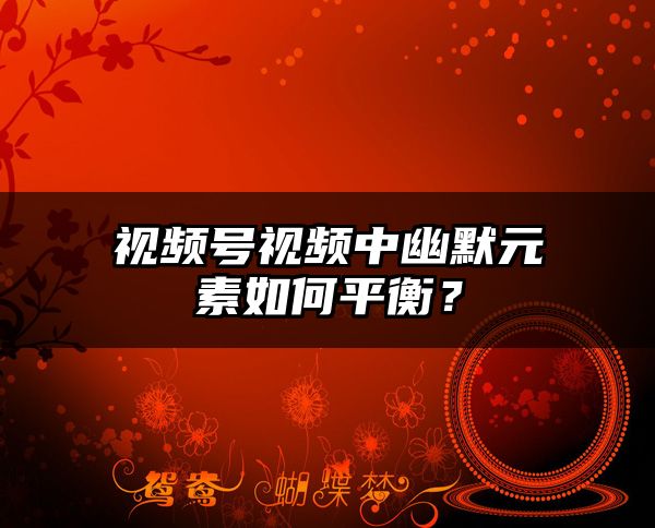 视频号视频中幽默元素如何平衡？