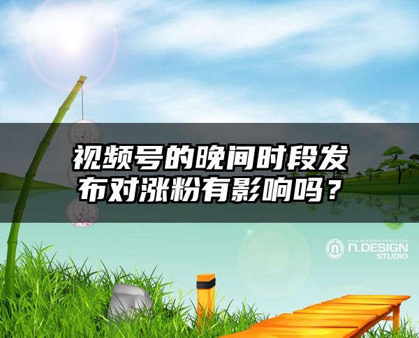 视频号的晚间时段发布对涨粉有影响吗？