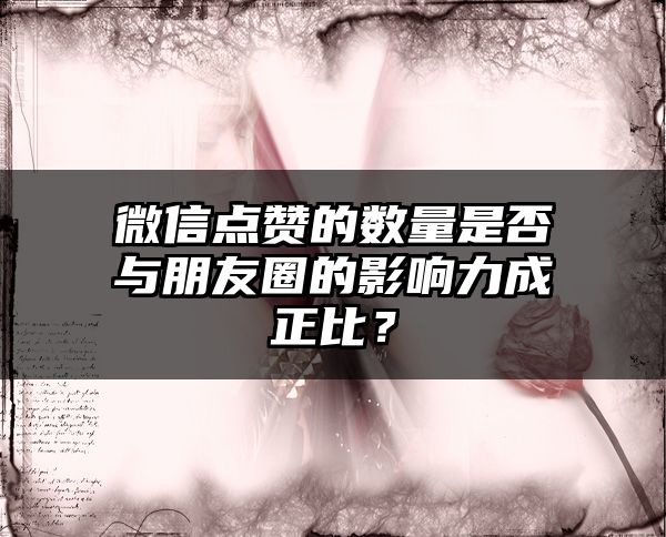 微信点赞的数量是否与朋友圈的影响力成正比？