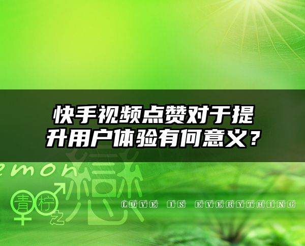 快手视频点赞对于提升用户体验有何意义？