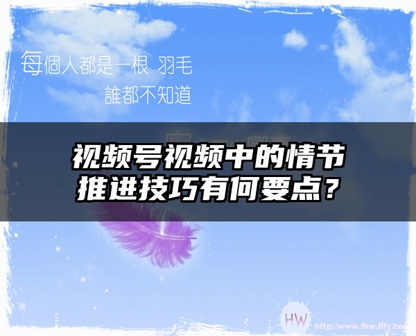 视频号视频中的情节推进技巧有何要点？