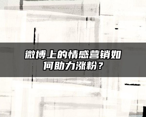 微博上的情感营销如何助力涨粉？