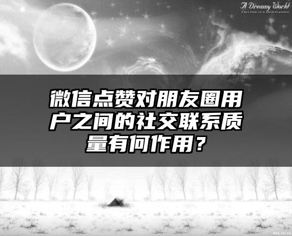 微信点赞对朋友圈用户之间的社交联系质量有何作用？