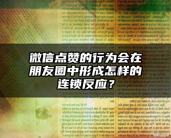 微信点赞的行为会在朋友圈中形成怎样的连锁反应？