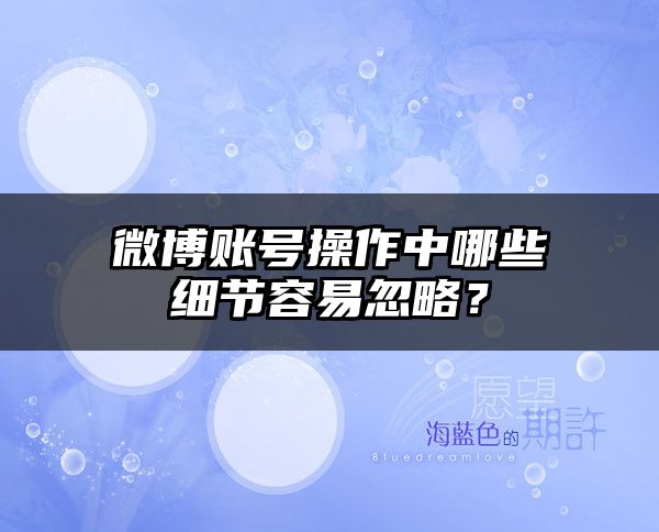 微博账号操作中哪些细节容易忽略？