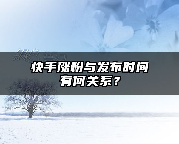 快手涨粉与发布时间有何关系？