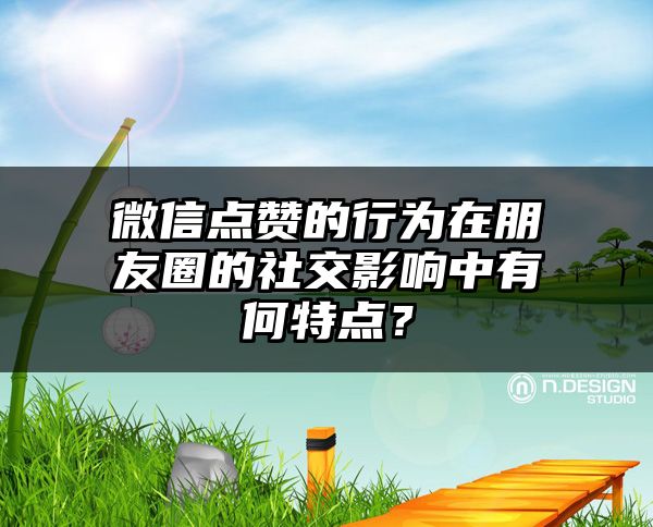 微信点赞的行为在朋友圈的社交影响中有何特点？