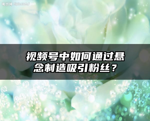 视频号中如何通过悬念制造吸引粉丝？